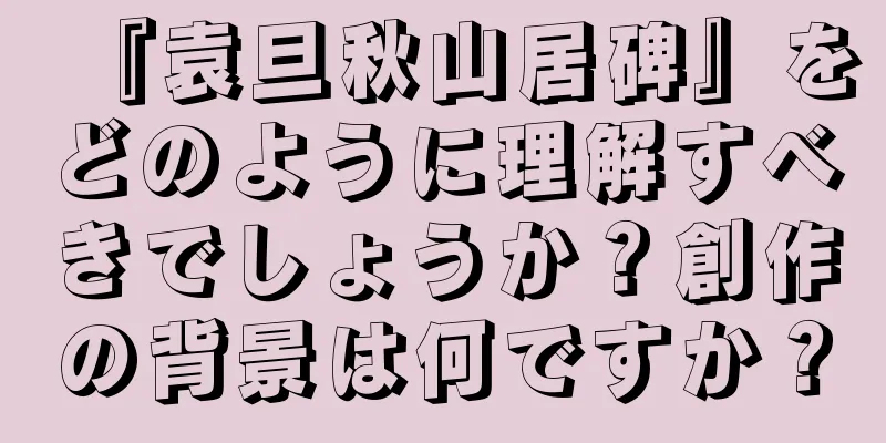 『袁旦秋山居碑』をどのように理解すべきでしょうか？創作の背景は何ですか？