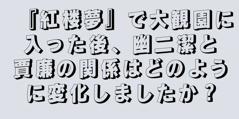 『紅楼夢』で大観園に入った後、幽二潔と賈廉の関係はどのように変化しましたか？