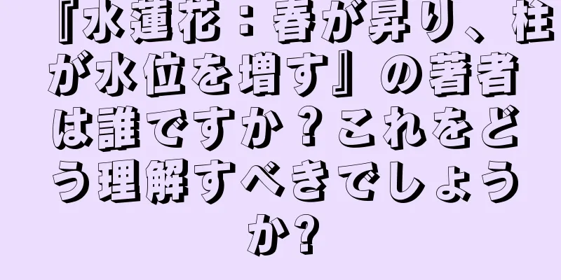 『水蓮花：春が昇り、柱が水位を増す』の著者は誰ですか？これをどう理解すべきでしょうか?
