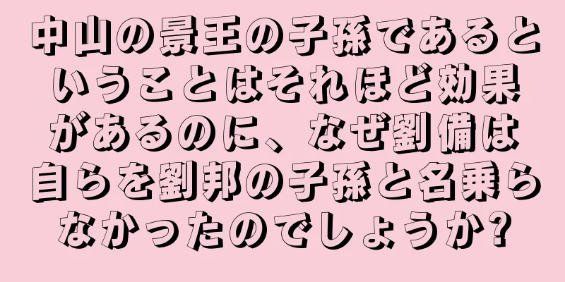 中山の景王の子孫であるということはそれほど効果があるのに、なぜ劉備は自らを劉邦の子孫と名乗らなかったのでしょうか?