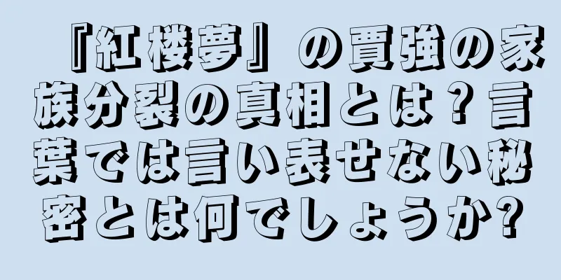 『紅楼夢』の賈強の家族分裂の真相とは？言葉では言い表せない秘密とは何でしょうか?