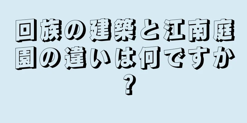 回族の建築と江南庭園の違いは何ですか？