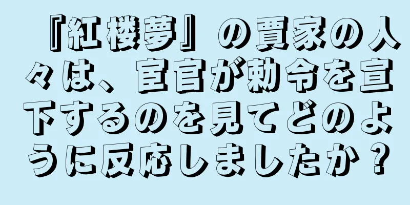 『紅楼夢』の賈家の人々は、宦官が勅令を宣下するのを見てどのように反応しましたか？