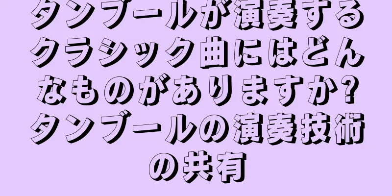 タンブールが演奏するクラシック曲にはどんなものがありますか?タンブールの演奏技術の共有