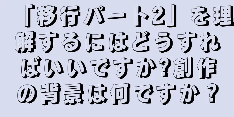 「移行パート2」を理解するにはどうすればいいですか?創作の背景は何ですか？