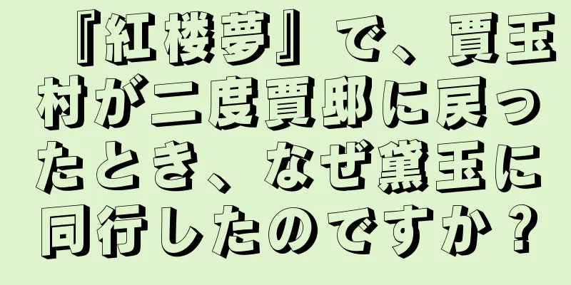 『紅楼夢』で、賈玉村が二度賈邸に戻ったとき、なぜ黛玉に同行したのですか？