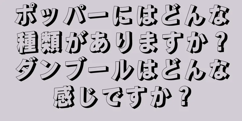 ポッパーにはどんな種類がありますか？ダンブールはどんな感じですか？