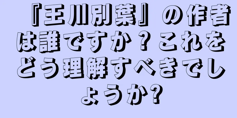 『王川別葉』の作者は誰ですか？これをどう理解すべきでしょうか?