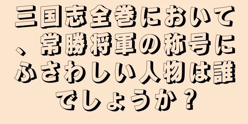 三国志全巻において、常勝将軍の称号にふさわしい人物は誰でしょうか？