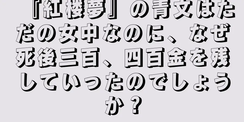 『紅楼夢』の青文はただの女中なのに、なぜ死後三百、四百金を残していったのでしょうか？
