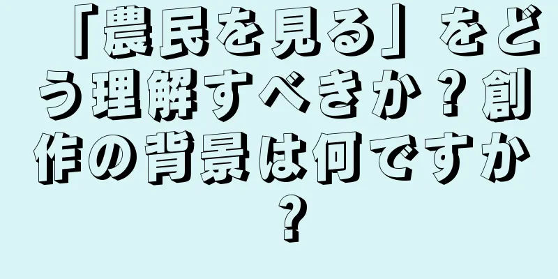 「農民を見る」をどう理解すべきか？創作の背景は何ですか？