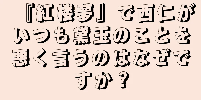 『紅楼夢』で西仁がいつも黛玉のことを悪く言うのはなぜですか？