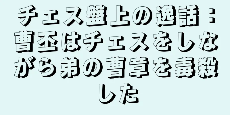 チェス盤上の逸話：曹丕はチェスをしながら弟の曹章を毒殺した