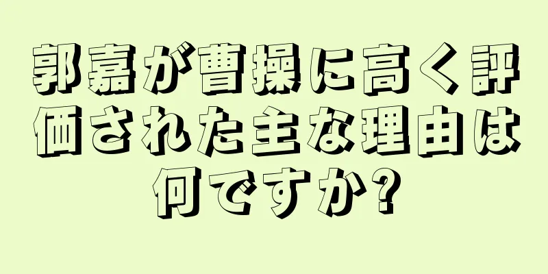 郭嘉が曹操に高く評価された主な理由は何ですか?
