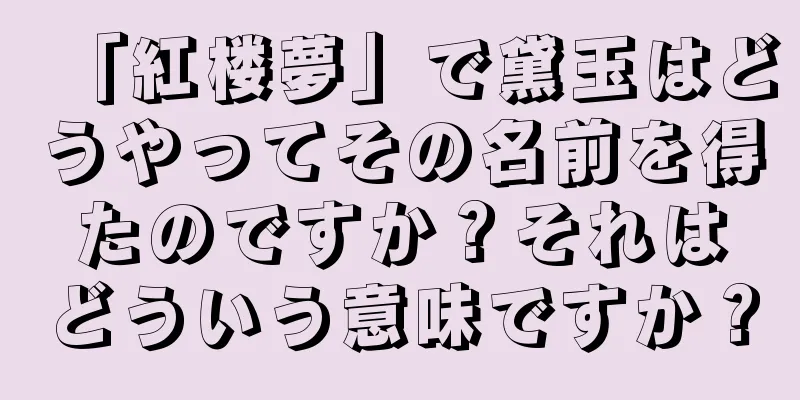 「紅楼夢」で黛玉はどうやってその名前を得たのですか？それはどういう意味ですか？