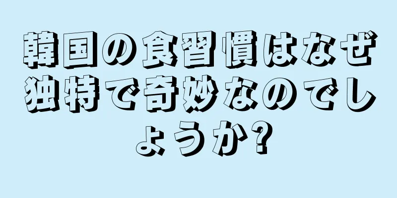 韓国の食習慣はなぜ独特で奇妙なのでしょうか?