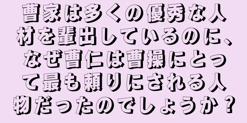 曹家は多くの優秀な人材を輩出しているのに、なぜ曹仁は曹操にとって最も頼りにされる人物だったのでしょうか？