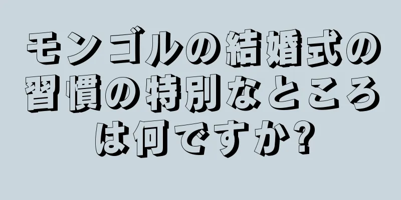 モンゴルの結婚式の習慣の特別なところは何ですか?