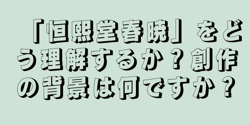「恒熙堂春暁」をどう理解するか？創作の背景は何ですか？