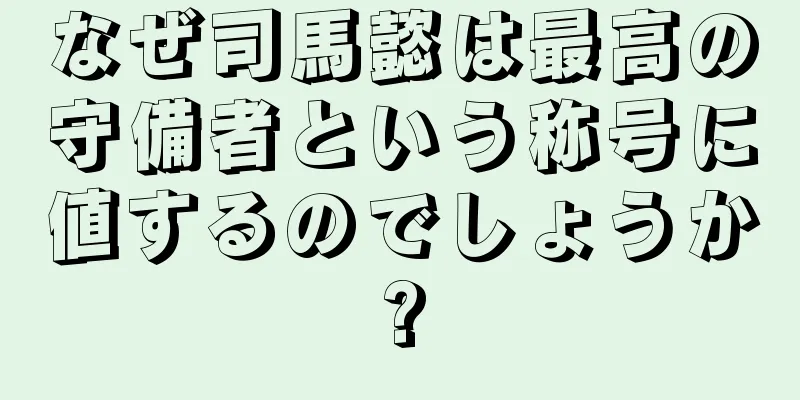 なぜ司馬懿は最高の守備者という称号に値するのでしょうか?