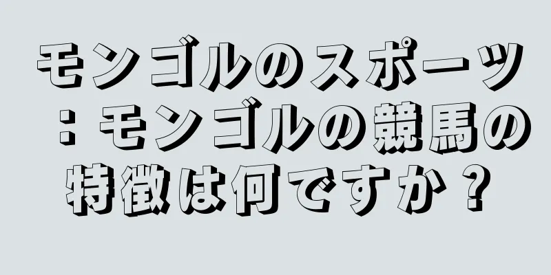 モンゴルのスポーツ：モンゴルの競馬の特徴は何ですか？