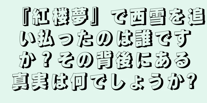 『紅楼夢』で西雪を追い払ったのは誰ですか？その背後にある真実は何でしょうか?