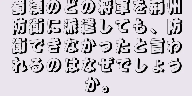 蜀漢のどの将軍を荊州防衛に派遣しても、防衛できなかったと言われるのはなぜでしょうか。