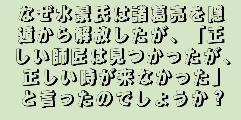 なぜ水景氏は諸葛亮を隠遁から解放したが、「正しい師匠は見つかったが、正しい時が来なかった」と言ったのでしょうか？