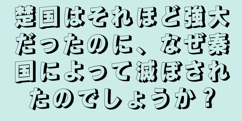 楚国はそれほど強大だったのに、なぜ秦国によって滅ぼされたのでしょうか？