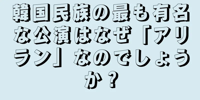 韓国民族の最も有名な公演はなぜ「アリラン」なのでしょうか？