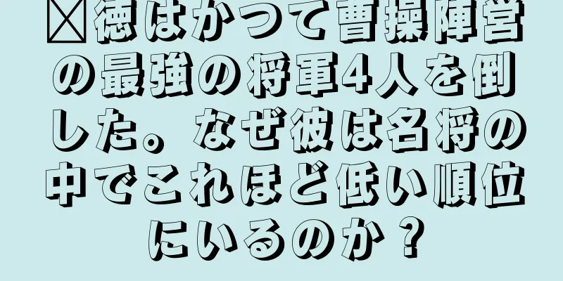龐徳はかつて曹操陣営の最強の将軍4人を倒した。なぜ彼は名将の中でこれほど低い順位にいるのか？