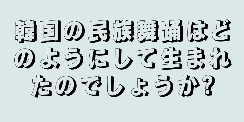 韓国の民族舞踊はどのようにして生まれたのでしょうか?