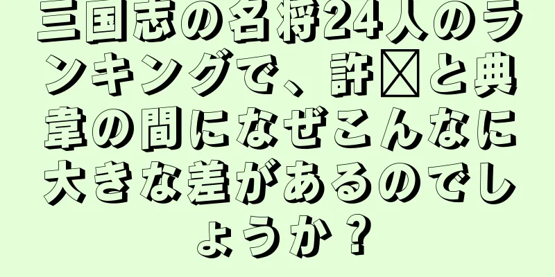 三国志の名将24人のランキングで、許褚と典韋の間になぜこんなに大きな差があるのでしょうか？