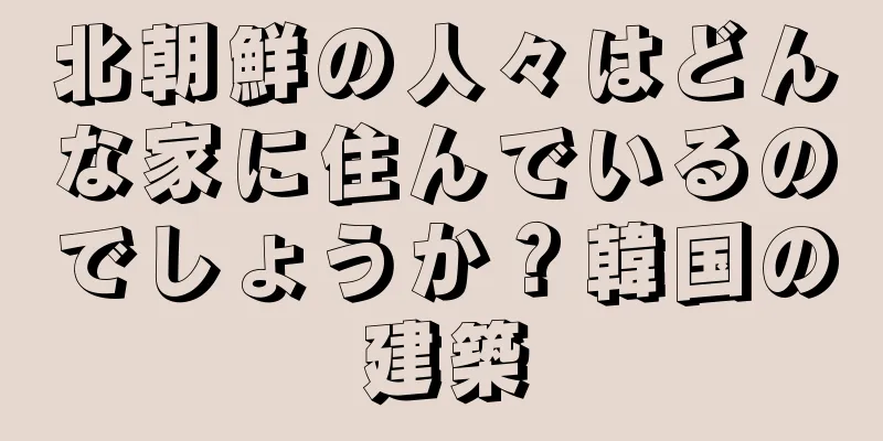 北朝鮮の人々はどんな家に住んでいるのでしょうか？韓国の建築
