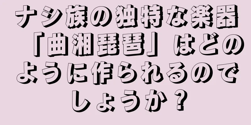 ナシ族の独特な楽器「曲湘琵琶」はどのように作られるのでしょうか？