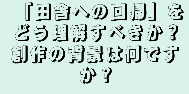 「田舎への回帰」をどう理解すべきか？創作の背景は何ですか？