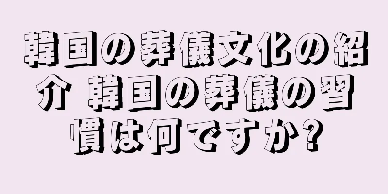 韓国の葬儀文化の紹介 韓国の葬儀の習慣は何ですか?