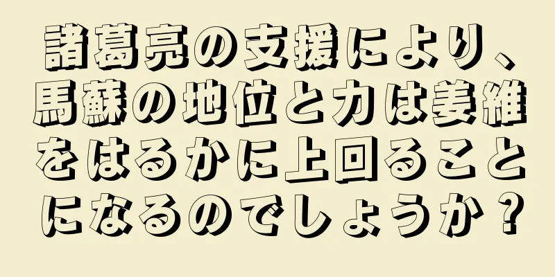 諸葛亮の支援により、馬蘇の地位と力は姜維をはるかに上回ることになるのでしょうか？