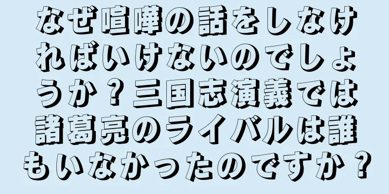 なぜ喧嘩の話をしなければいけないのでしょうか？三国志演義では諸葛亮のライバルは誰もいなかったのですか？