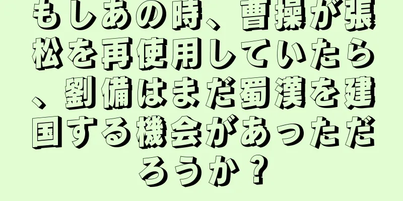 もしあの時、曹操が張松を再使用していたら、劉備はまだ蜀漢を建国する機会があっただろうか？