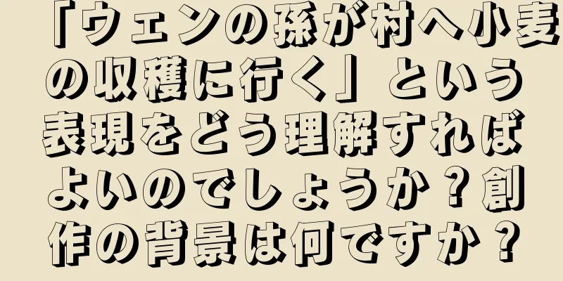 「ウェンの孫が村へ小麦の収穫に行く」という表現をどう理解すればよいのでしょうか？創作の背景は何ですか？