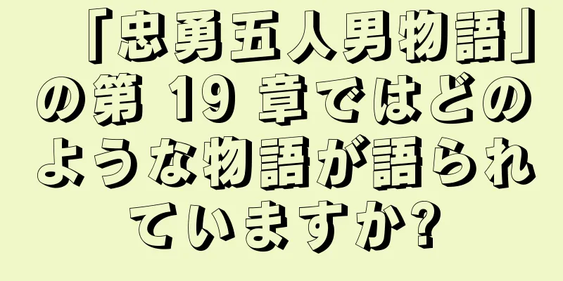 「忠勇五人男物語」の第 19 章ではどのような物語が語られていますか?