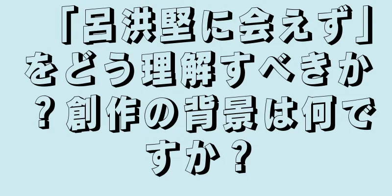 「呂洪堅に会えず」をどう理解すべきか？創作の背景は何ですか？