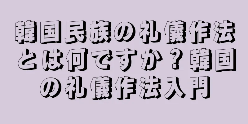 韓国民族の礼儀作法とは何ですか？韓国の礼儀作法入門