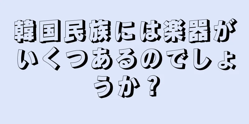 韓国民族には楽器がいくつあるのでしょうか？