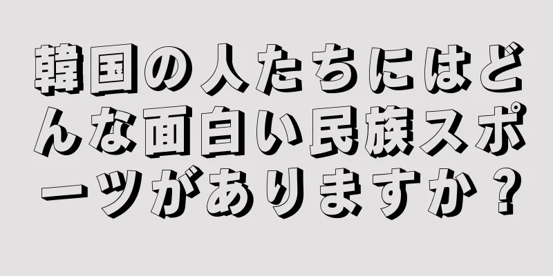 韓国の人たちにはどんな面白い民族スポーツがありますか？