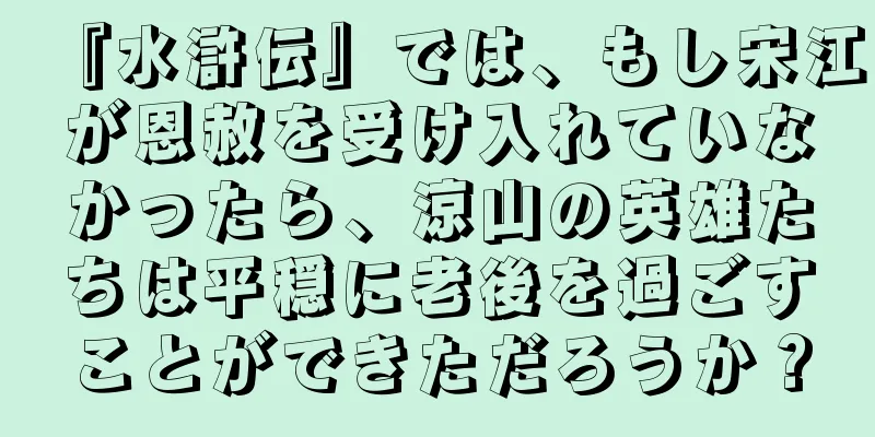『水滸伝』では、もし宋江が恩赦を受け入れていなかったら、涼山の英雄たちは平穏に老後を過ごすことができただろうか？