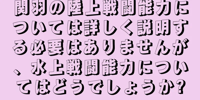 関羽の陸上戦闘能力については詳しく説明する必要はありませんが、水上戦闘能力についてはどうでしょうか?