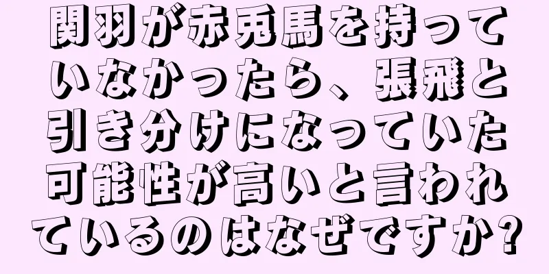 関羽が赤兎馬を持っていなかったら、張飛と引き分けになっていた可能性が高いと言われているのはなぜですか?