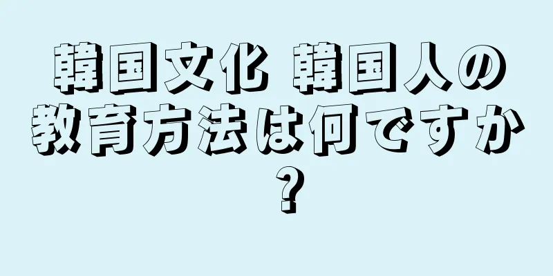 韓国文化 韓国人の教育方法は何ですか？